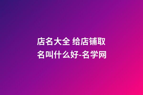 店名大全 给店铺取名叫什么好-名学网-第1张-店铺起名-玄机派